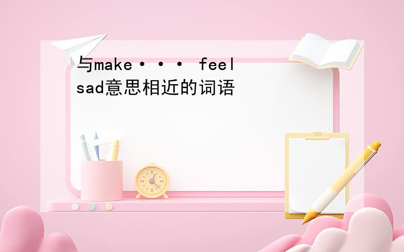 与make··· feel sad意思相近的词语