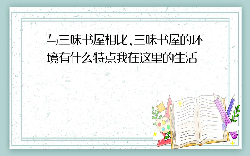 与三味书屋相比,三味书屋的环境有什么特点我在这里的生活