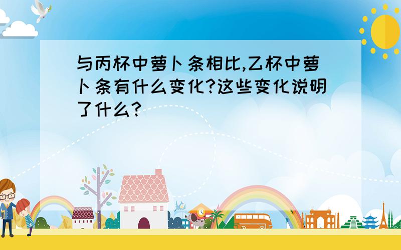 与丙杯中萝卜条相比,乙杯中萝卜条有什么变化?这些变化说明了什么?