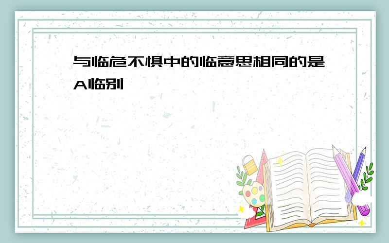 与临危不惧中的临意思相同的是A临别