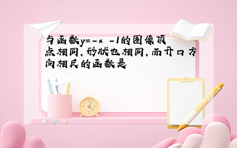 与函数y=-x²-1的图像顶点相同,形状也相同,而开口方向相反的函数是