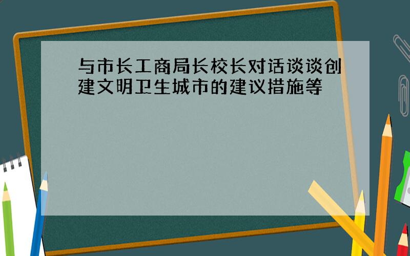 与市长工商局长校长对话谈谈创建文明卫生城市的建议措施等