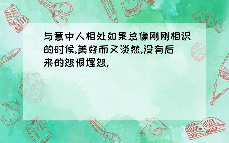 与意中人相处如果总像刚刚相识的时候,美好而又淡然,没有后来的怨恨埋怨,