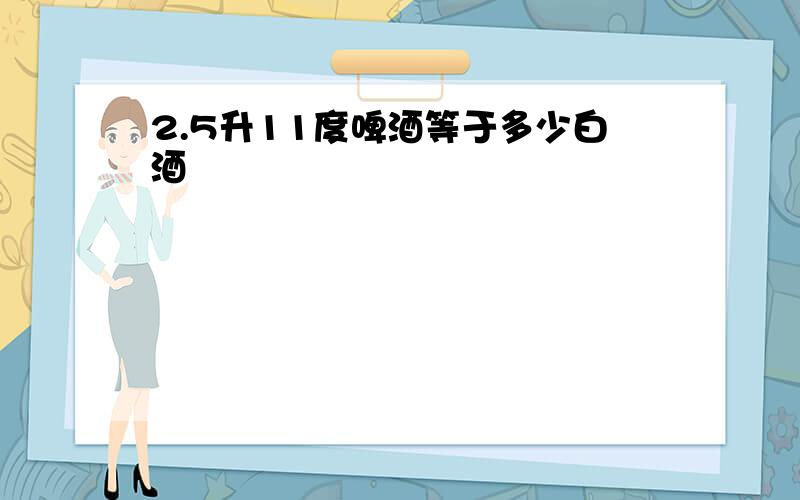 2.5升11度啤酒等于多少白酒