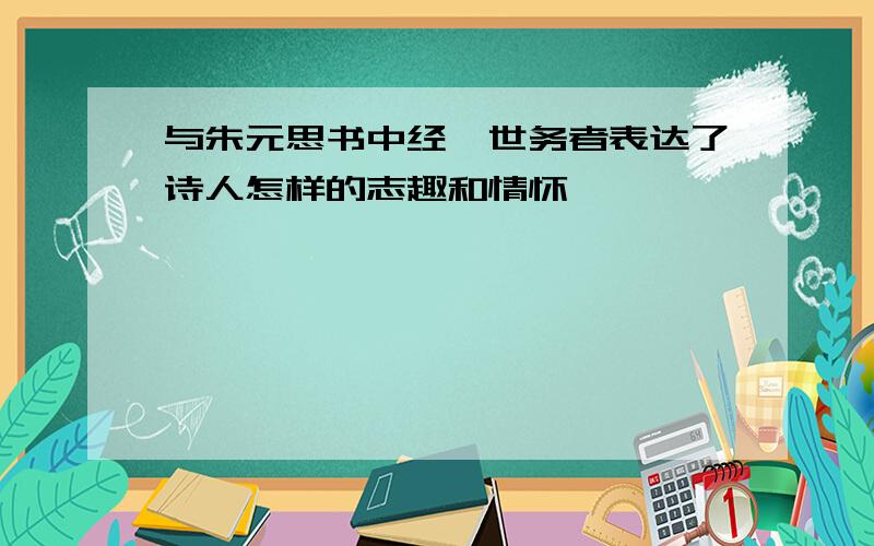 与朱元思书中经纶世务者表达了诗人怎样的志趣和情怀