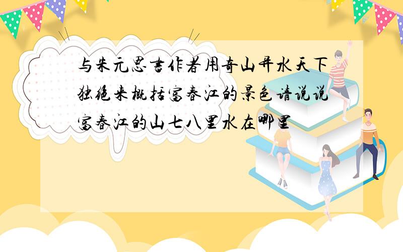 与朱元思书作者用奇山异水天下独绝来概括富春江的景色请说说富春江的山七八里水在哪里