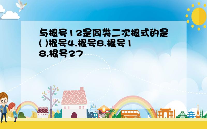 与根号12是同类二次根式的是( )根号4.根号8.根号18.根号27