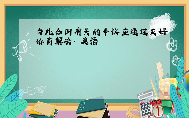 与此合同有关的争议应通过友好协商解决. 英语