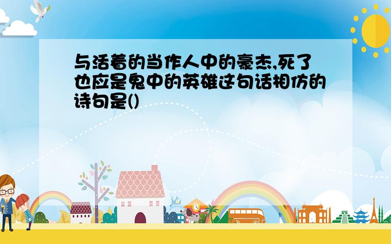 与活着的当作人中的豪杰,死了也应是鬼中的英雄这句话相仿的诗句是()