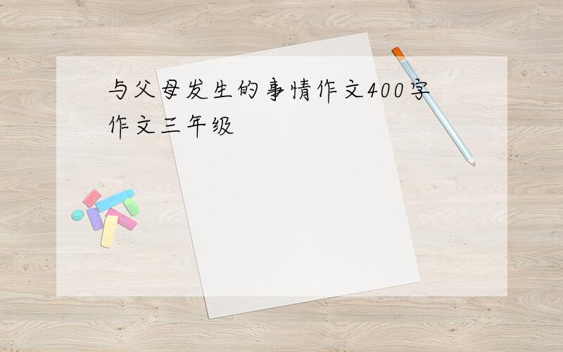 与父母发生的事情作文400字作文三年级