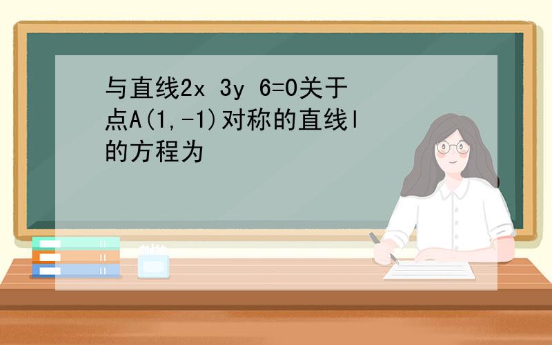 与直线2x 3y 6=0关于点A(1,-1)对称的直线l的方程为