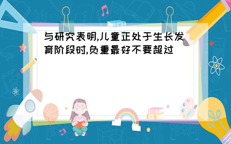 与研究表明,儿童正处于生长发育阶段时,负重最好不要超过