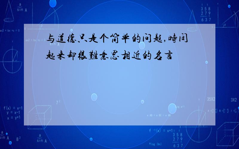 与道德只是个简单的问题,时间起来却很难意思相近的名言