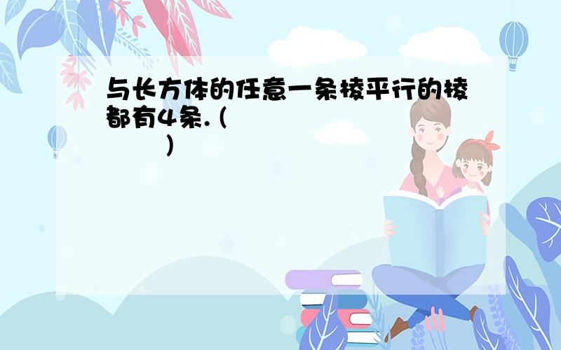 与长方体的任意一条棱平行的棱都有4条. (          )