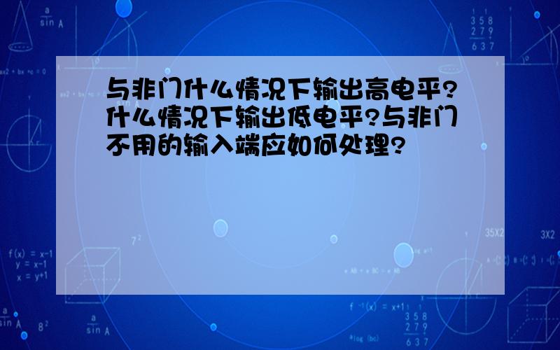 与非门什么情况下输出高电平?什么情况下输出低电平?与非门不用的输入端应如何处理?