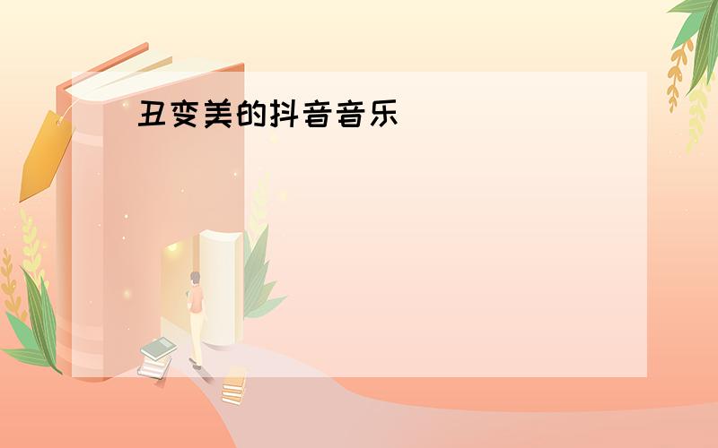 丑变美的抖音音乐