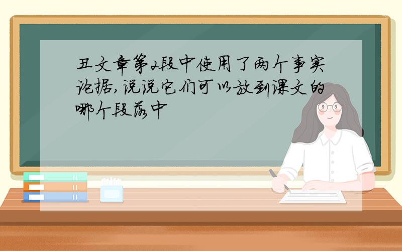 丑文章第2段中使用了两个事实论据,说说它们可以放到课文的哪个段落中