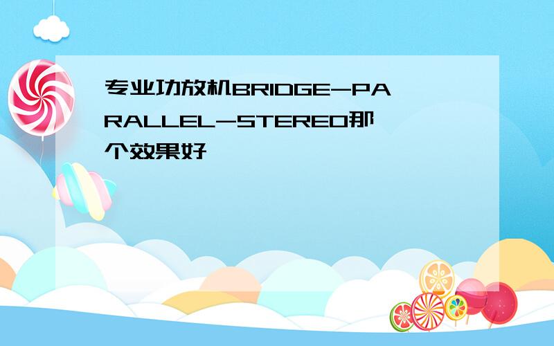 专业功放机BRIDGE-PARALLEL-STEREO那个效果好