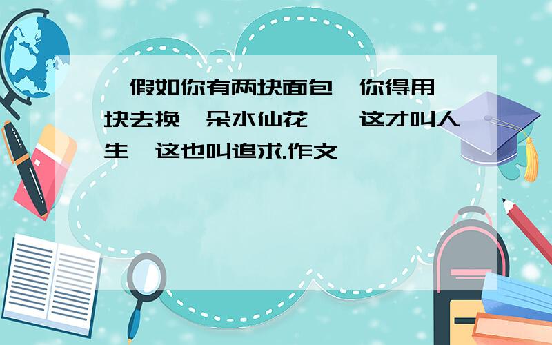 "假如你有两块面包,你得用一块去换一朵水仙花,"这才叫人生,这也叫追求.作文