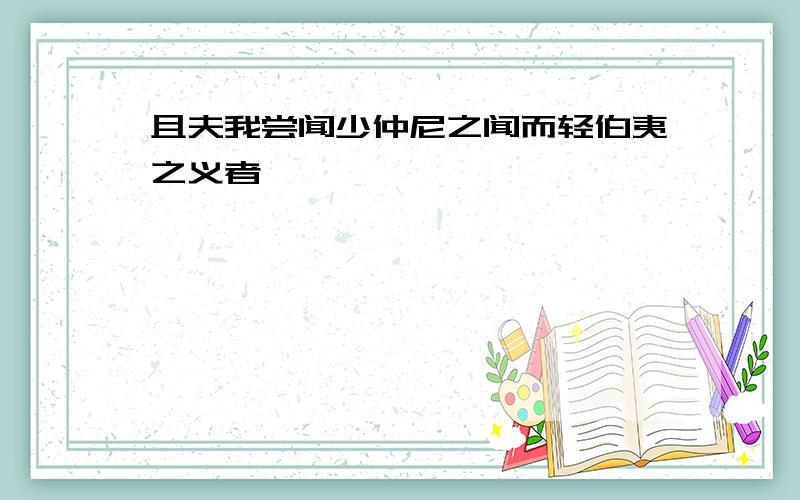 且夫我尝闻少仲尼之闻而轻伯夷之义者