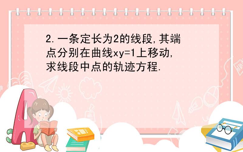 2.一条定长为2的线段,其端点分别在曲线xy=1上移动,求线段中点的轨迹方程.