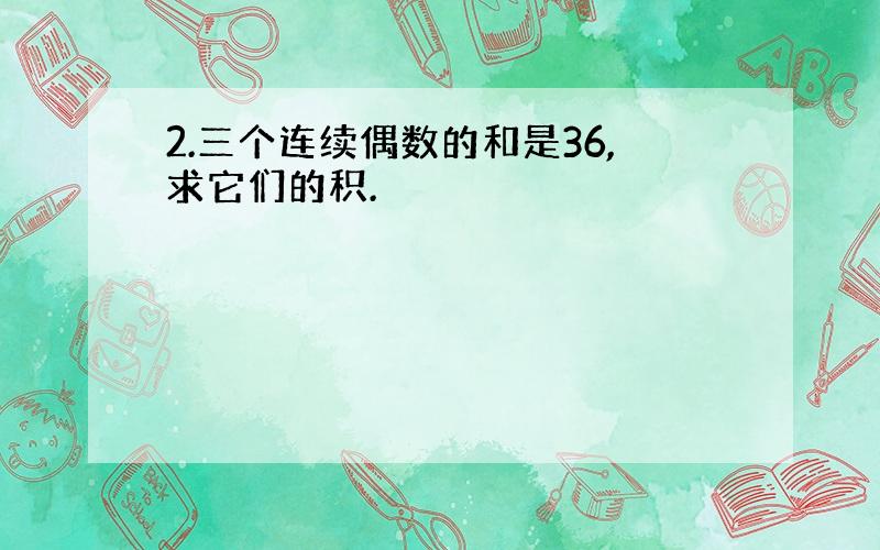 2.三个连续偶数的和是36,求它们的积.