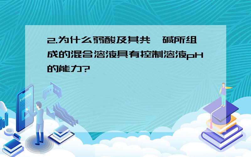 2.为什么弱酸及其共轭碱所组成的混合溶液具有控制溶液pH的能力?