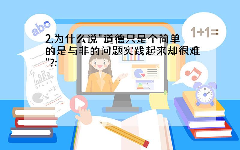 2.为什么说"道德只是个简单的是与非的问题实践起来却很难"?: