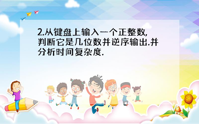 2.从键盘上输入一个正整数,判断它是几位数并逆序输出.并分析时间复杂度.