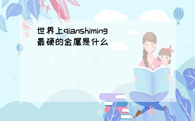 世界上qianshiming最硬的金属是什么