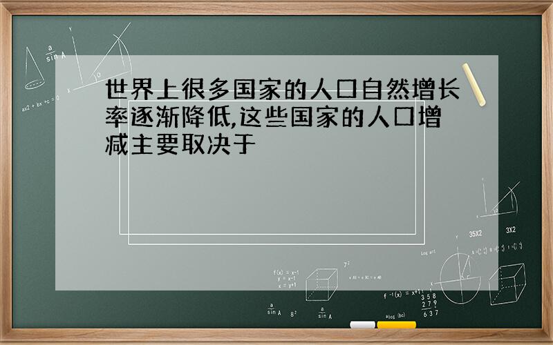 世界上很多国家的人口自然增长率逐渐降低,这些国家的人口增减主要取决于