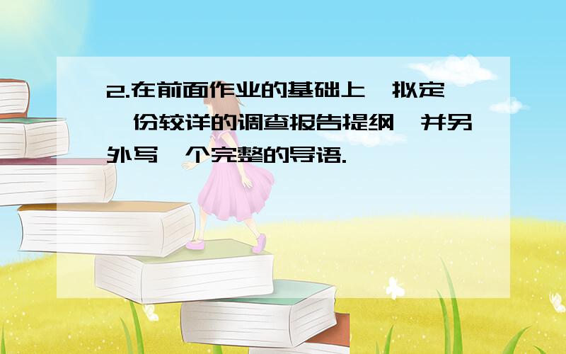 2.在前面作业的基础上,拟定一份较详的调查报告提纲,并另外写一个完整的导语.