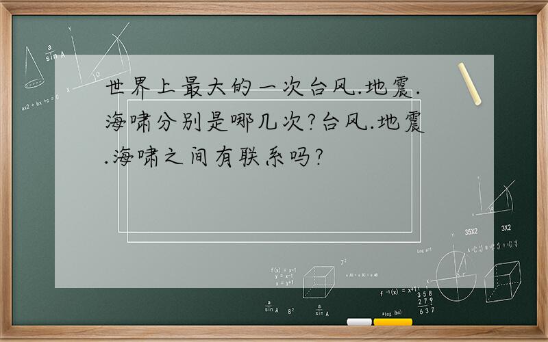 世界上最大的一次台风.地震.海啸分别是哪几次?台风.地震.海啸之间有联系吗?