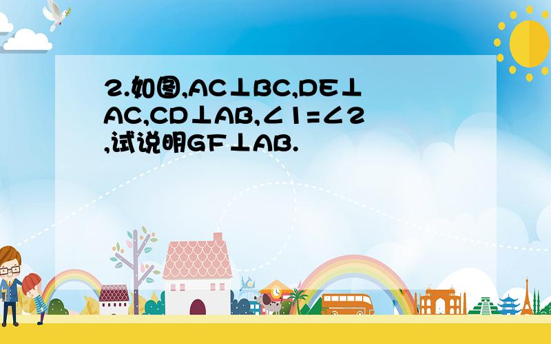 2.如图,AC⊥BC,DE⊥AC,CD⊥AB,∠1=∠2,试说明GF⊥AB.