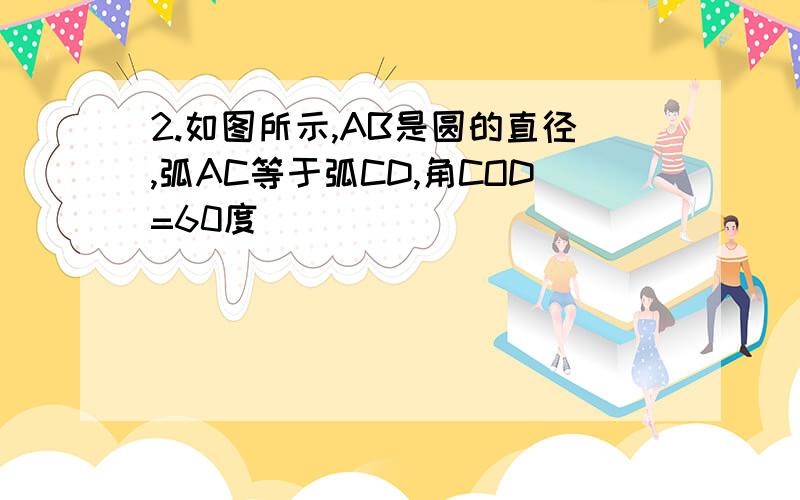 2.如图所示,AB是圆的直径,弧AC等于弧CD,角COD=60度