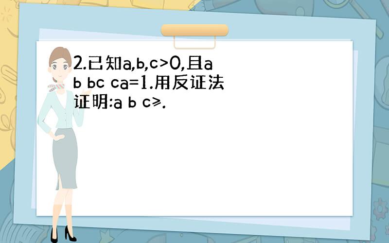 2.已知a,b,c>0,且ab bc ca=1.用反证法证明:a b c≥.