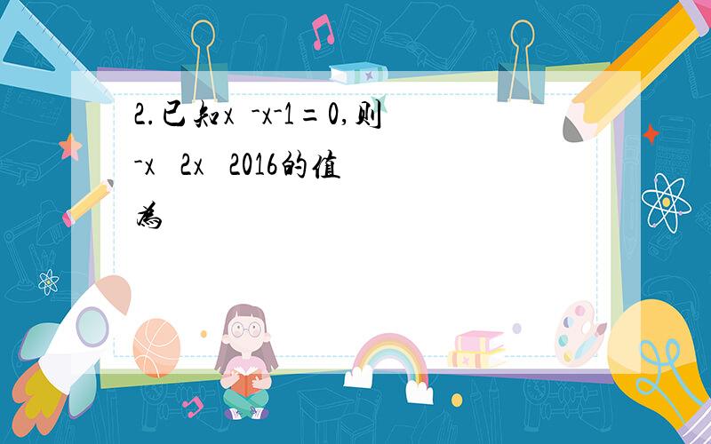 2.已知x²-x-1=0,则-x³ 2x² 2016的值为