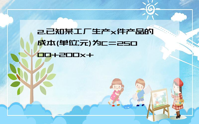 2.已知某工厂生产x件产品的成本(单位:元)为C＝25000+200x+