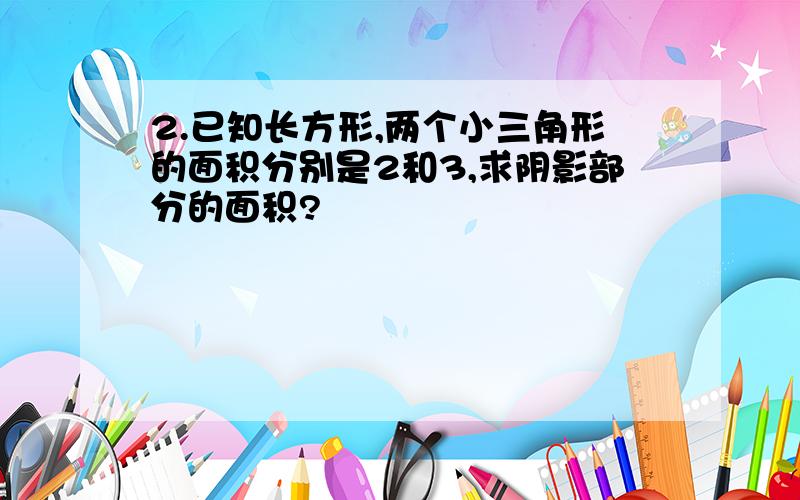 2.已知长方形,两个小三角形的面积分别是2和3,求阴影部分的面积?