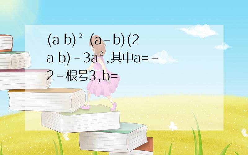 (a b)² (a-b)(2a b)-3a²,其中a=-2-根号3,b=