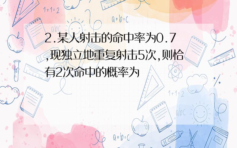 2.某人射击的命中率为0.7,现独立地重复射击5次,则恰有2次命中的概率为