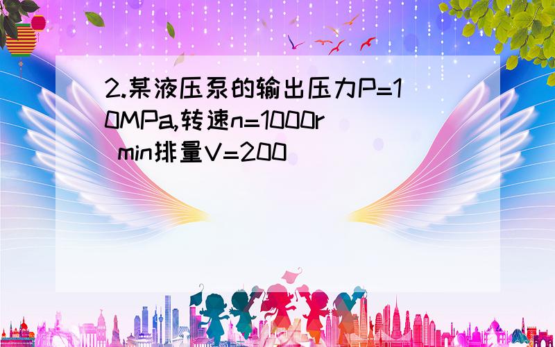 2.某液压泵的输出压力P=10MPa,转速n=1000r min排量V=200