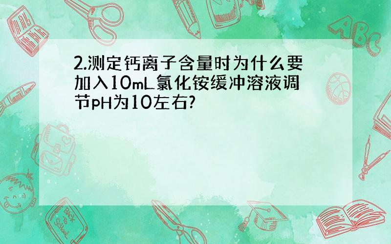 2.测定钙离子含量时为什么要加入10mL氯化铵缓冲溶液调节pH为10左右?