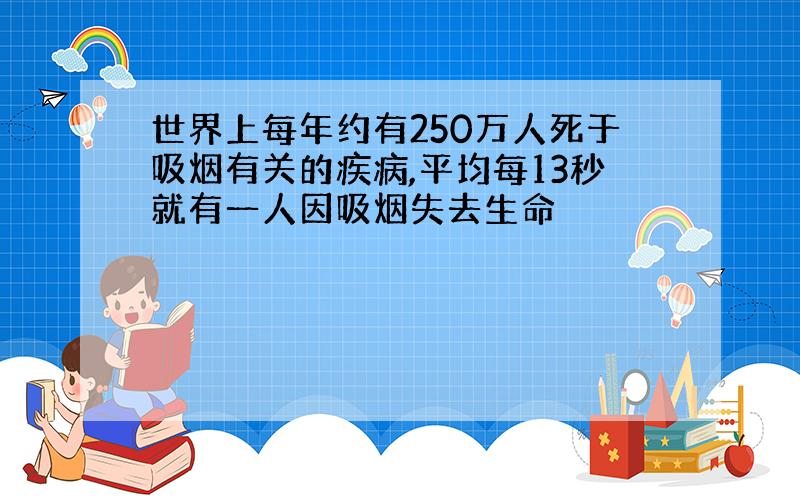 世界上每年约有250万人死于吸烟有关的疾病,平均每13秒就有一人因吸烟失去生命