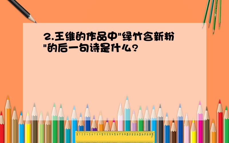 2.王维的作品中"绿竹含新粉"的后一句诗是什么?