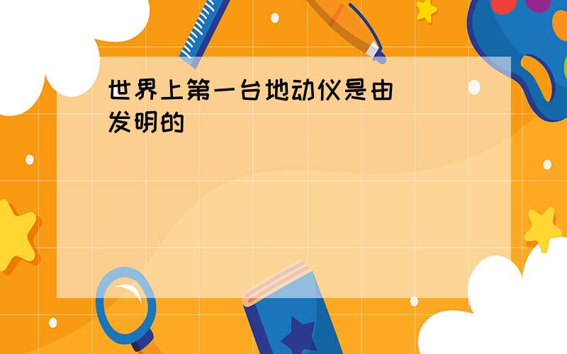 世界上第一台地动仪是由( )发明的