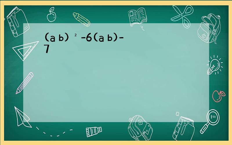 (a b)²-6(a b)-7