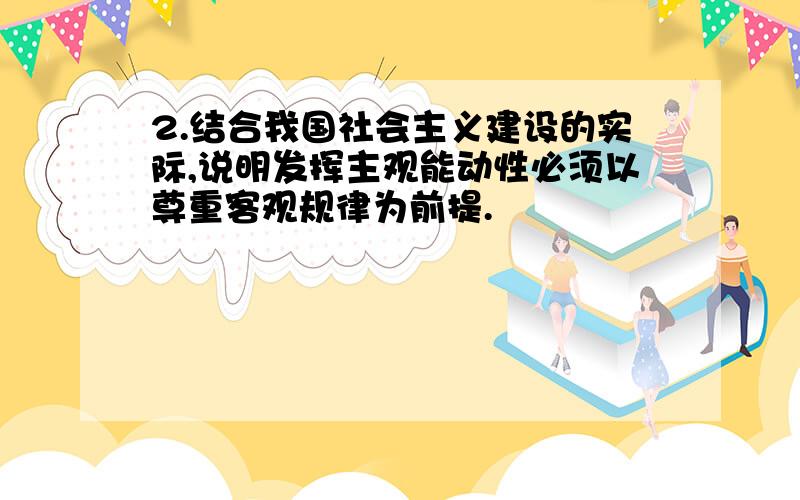 2.结合我国社会主义建设的实际,说明发挥主观能动性必须以尊重客观规律为前提.