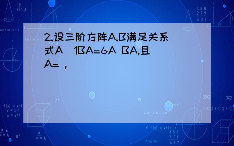 2.设三阶方阵A.B满足关系式A1BA=6A BA,且A= ,