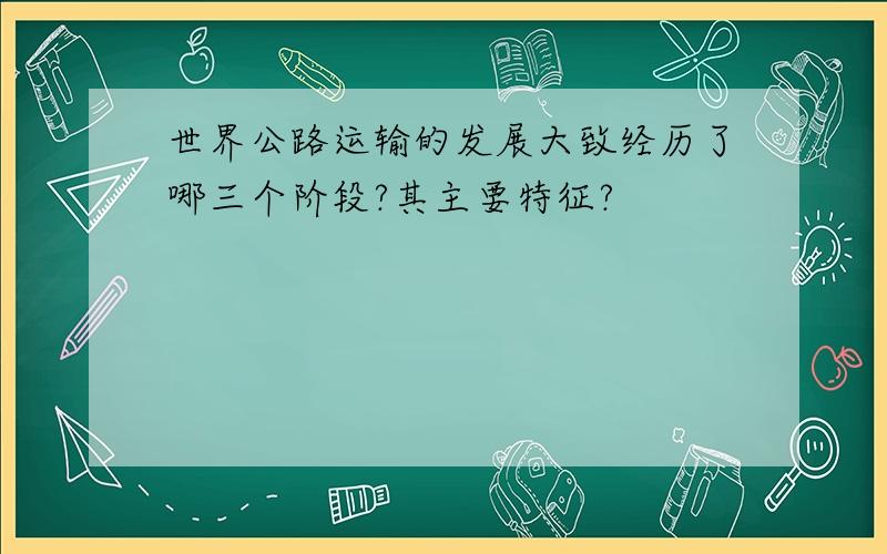 世界公路运输的发展大致经历了哪三个阶段?其主要特征?